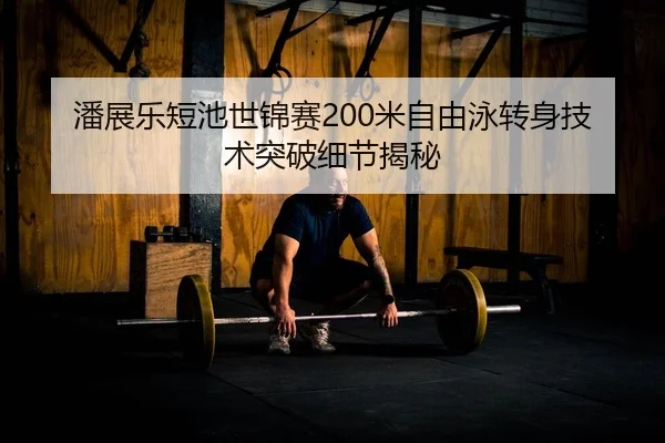潘展乐短池世锦赛200米自由泳转身技术突破细节揭秘